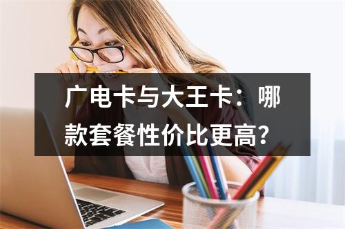 广电卡与大王卡：哪款套餐性价比更高？