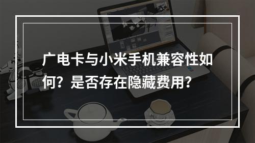 广电卡与小米手机兼容性如何？是否存在隐藏费用？