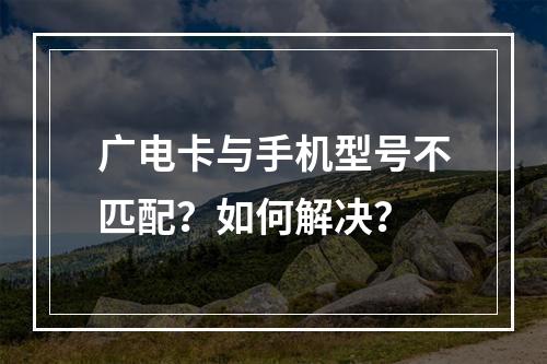 广电卡与手机型号不匹配？如何解决？