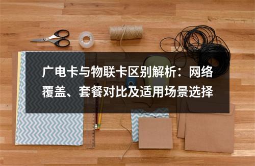 广电卡与物联卡区别解析：网络覆盖、套餐对比及适用场景选择