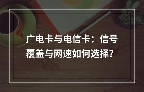 广电卡与电信卡：信号覆盖与网速如何选择？