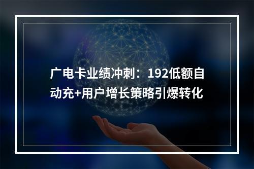 广电卡业绩冲刺：192低额自动充+用户增长策略引爆转化