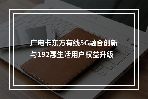 广电卡东方有线5G融合创新与192惠生活用户权益升级
