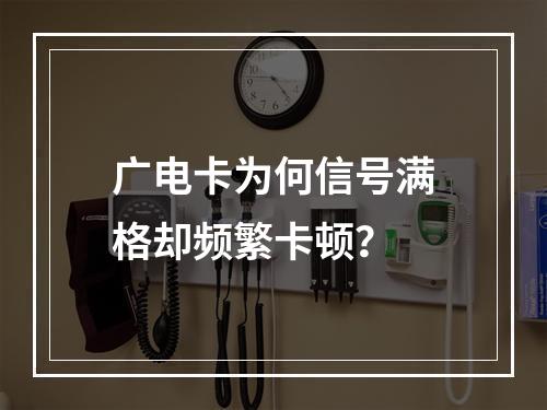 广电卡为何信号满格却频繁卡顿？