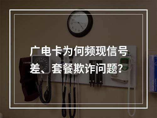 广电卡为何频现信号差、套餐欺诈问题？
