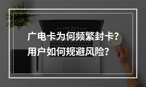 广电卡为何频繁封卡？用户如何规避风险？