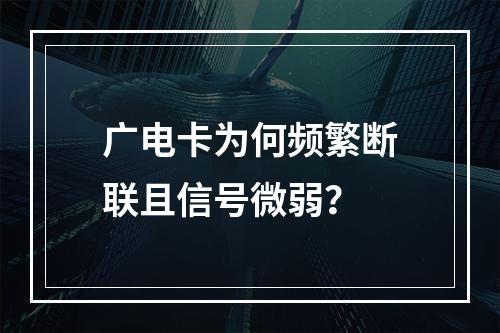 广电卡为何频繁断联且信号微弱？