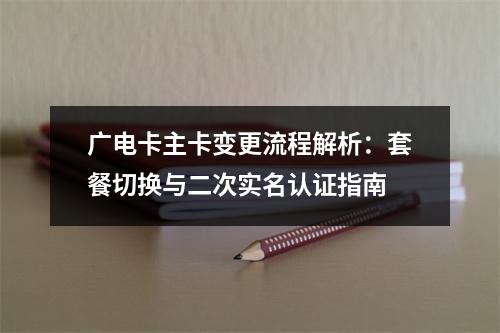 广电卡主卡变更流程解析：套餐切换与二次实名认证指南