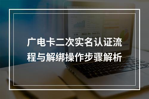 广电卡二次实名认证流程与解绑操作步骤解析