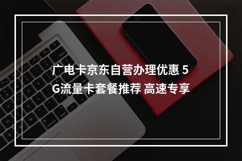 广电卡京东自营办理优惠 5G流量卡套餐推荐 高速专享