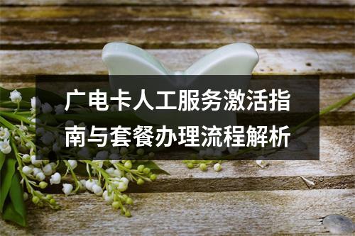 广电卡人工服务激活指南与套餐办理流程解析