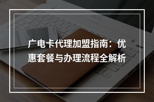 广电卡代理加盟指南：优惠套餐与办理流程全解析