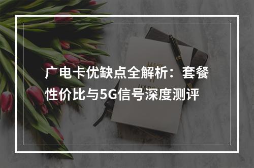 广电卡优缺点全解析：套餐性价比与5G信号深度测评