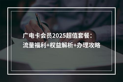 广电卡会员2025超值套餐：流量福利+权益解析+办理攻略