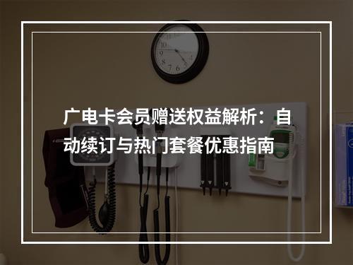 广电卡会员赠送权益解析：自动续订与热门套餐优惠指南