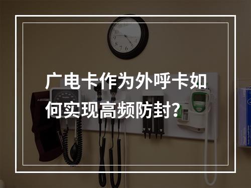 广电卡作为外呼卡如何实现高频防封？