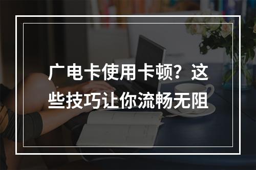 广电卡使用卡顿？这些技巧让你流畅无阻