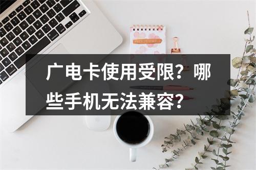 广电卡使用受限？哪些手机无法兼容？
