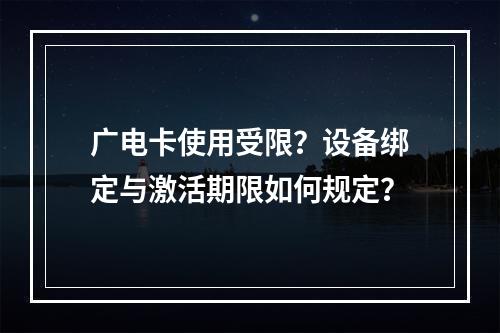 广电卡使用受限？设备绑定与激活期限如何规定？