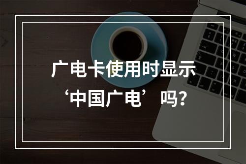 广电卡使用时显示‘中国广电’吗？