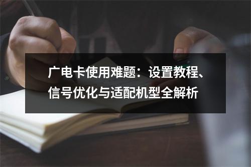 广电卡使用难题：设置教程、信号优化与适配机型全解析