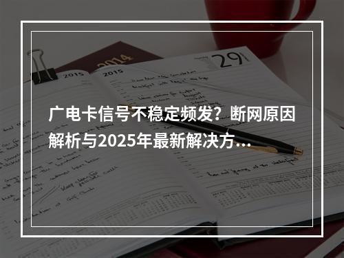 广电卡信号不稳定频发？断网原因解析与2025年最新解决方法