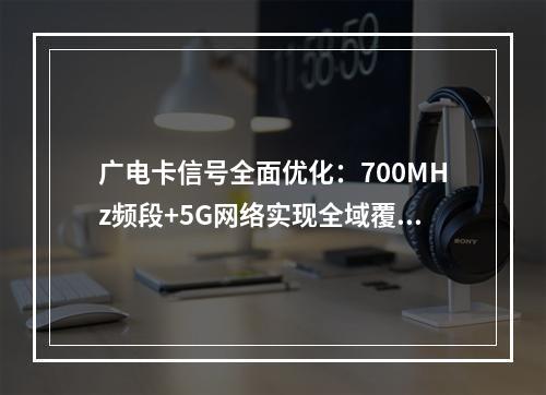广电卡信号全面优化：700MHz频段+5G网络实现全域覆盖