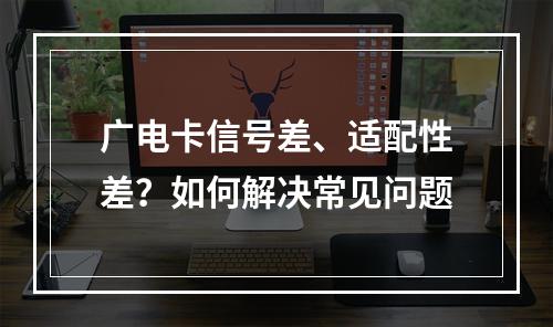 广电卡信号差、适配性差？如何解决常见问题