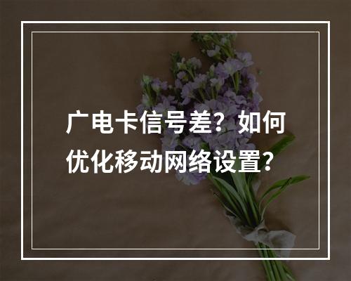 广电卡信号差？如何优化移动网络设置？