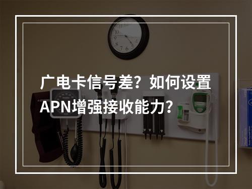 广电卡信号差？如何设置APN增强接收能力？