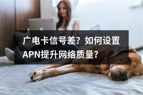 广电卡信号差？如何设置APN提升网络质量？