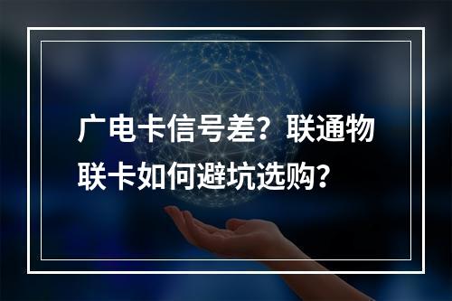 广电卡信号差？联通物联卡如何避坑选购？