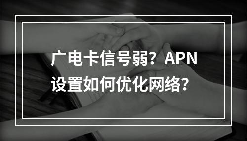 广电卡信号弱？APN设置如何优化网络？