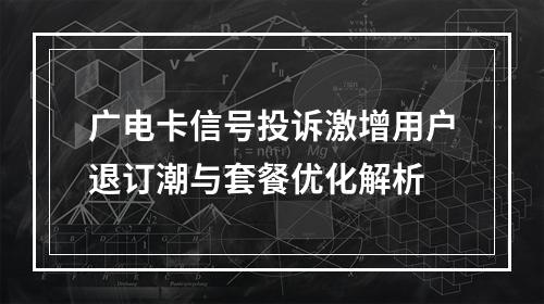 广电卡信号投诉激增用户退订潮与套餐优化解析