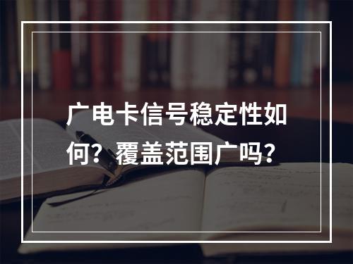 广电卡信号稳定性如何？覆盖范围广吗？