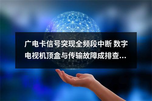 广电卡信号突现全频段中断 数字电视机顶盒与传输故障成排查焦点
