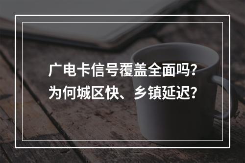 广电卡信号覆盖全面吗？为何城区快、乡镇延迟？