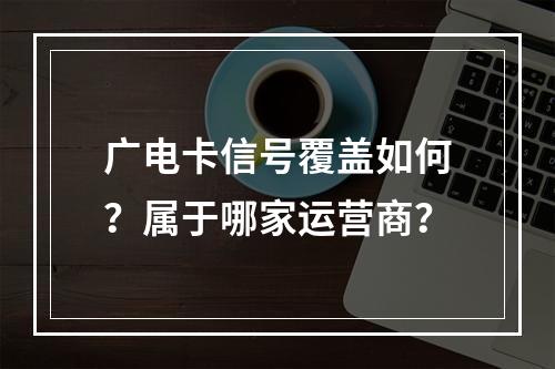 广电卡信号覆盖如何？属于哪家运营商？