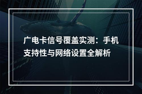 广电卡信号覆盖实测：手机支持性与网络设置全解析