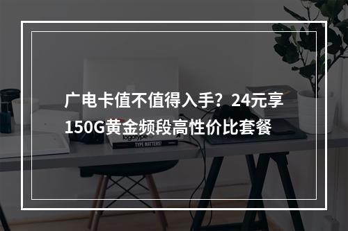 广电卡值不值得入手？24元享150G黄金频段高性价比套餐