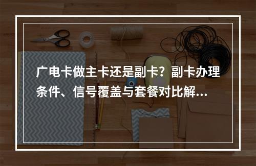 广电卡做主卡还是副卡？副卡办理条件、信号覆盖与套餐对比解析