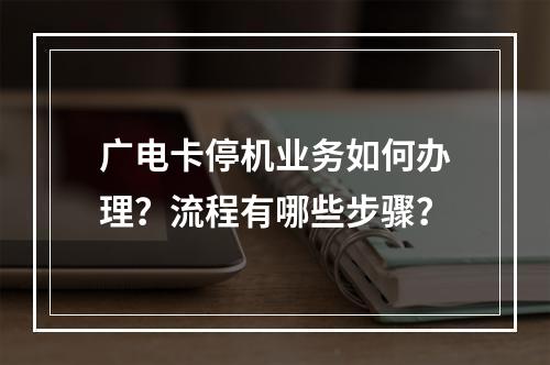 广电卡停机业务如何办理？流程有哪些步骤？