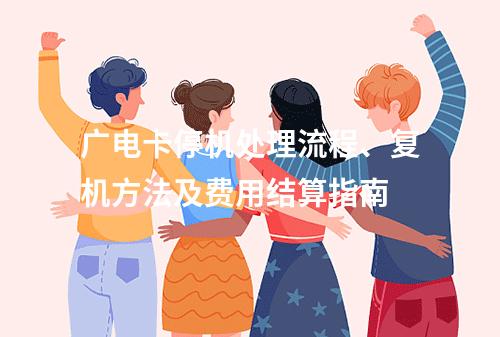 广电卡停机处理流程、复机方法及费用结算指南