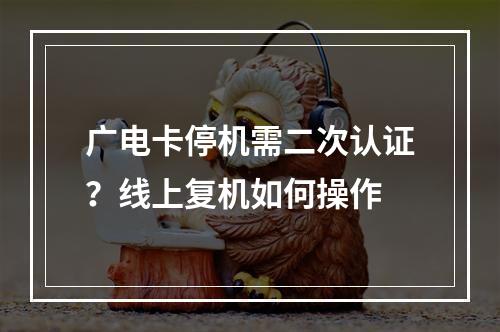 广电卡停机需二次认证？线上复机如何操作