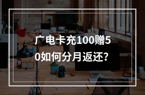 广电卡充100赠50如何分月返还？