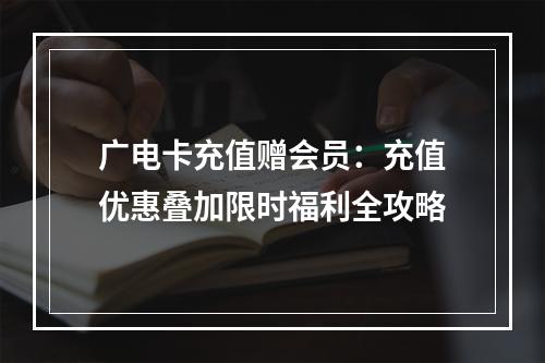 广电卡充值赠会员：充值优惠叠加限时福利全攻略