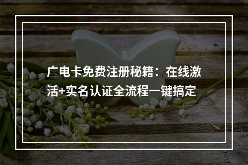 广电卡免费注册秘籍：在线激活+实名认证全流程一键搞定