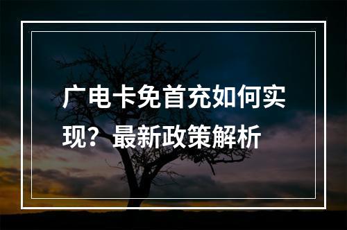 广电卡免首充如何实现？最新政策解析
