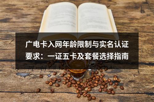 广电卡入网年龄限制与实名认证要求：一证五卡及套餐选择指南