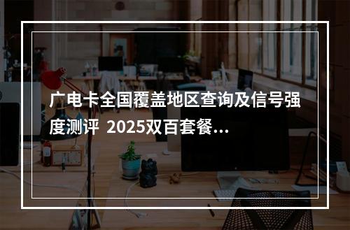 广电卡全国覆盖地区查询及信号强度测评  2025双百套餐推荐